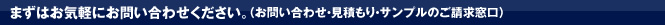 まずはお気軽にお問い合わせください。（お問い合わせ・見積もり・サンプルのご請求窓口）