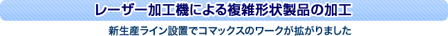 レーザー加工機による複雑形状製品の加工 生産ライン設置でコマックスのワークが拡がりました