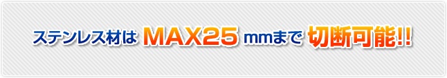 ステンレス材はMAX25mmまで切断可能!!