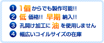 1.1個からでも製作可能！！ 2.低価格！！早期納入！！ 3.孔開け加工に油を使用しません 4.幅広いコイルサイズの在庫