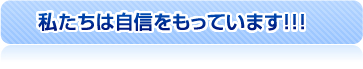 私たちは自信をもっています！！！