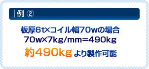 例2.板厚6tXコイル幅70wの場合
 70w×7kg/mm＝770kg 約490kgより製作可能